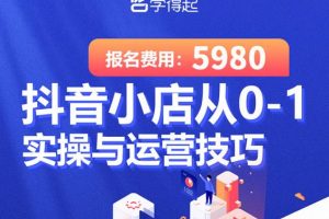 学得起课堂抖音小店从0-1实操与运营技巧，年入百万不是梦价值5980元