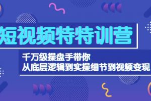 短视频特特训营：千万级操盘手带你从底层逻辑到实操细节到变现-价值2580