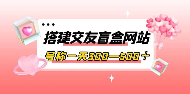 搭建交友盲盒网站，号称一天300—500＋【源码 教程】插图