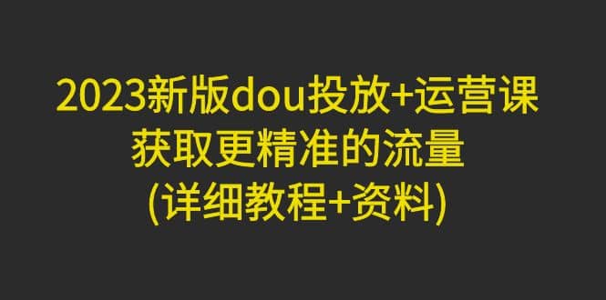 2023新版dou投放 运营课：获取更精准的流量(详细教程 资料)无水印插图