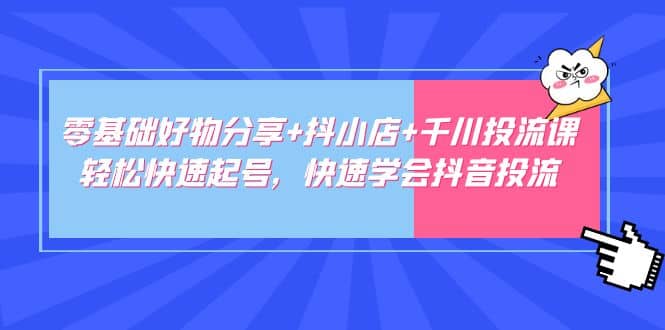 零基础好物分享 抖小店 千川投流课：轻松快速起号，快速学会抖音投流插图