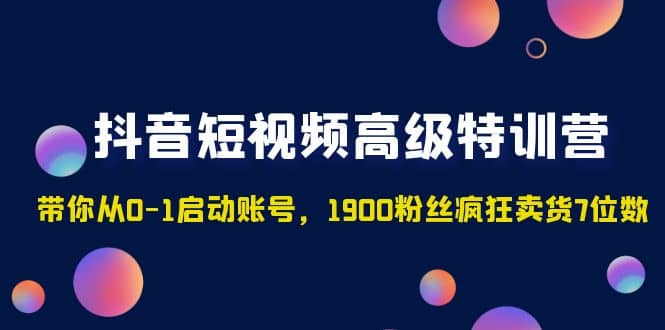 抖音短视频高级特训营：带你从0-1启动账号，1900粉丝疯狂卖货7位数插图