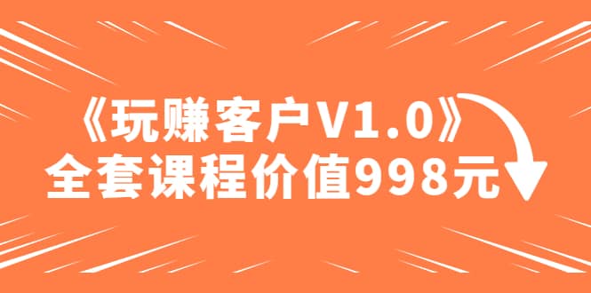 某收费课程《玩赚客户V1.0》全套课程价值998元插图