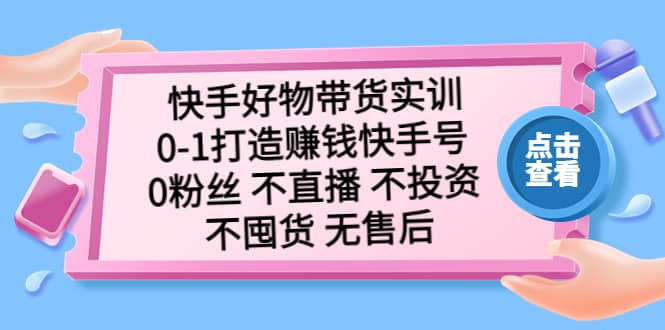 快手好物带货实训：0-1打造赚钱快手号 0粉丝 不直播 不投资 不囤货 无售后插图