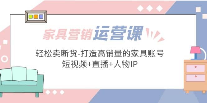 家具营销·运营实战 轻松卖断货-打造高销量的家具账号(短视频 直播 人物IP)插图