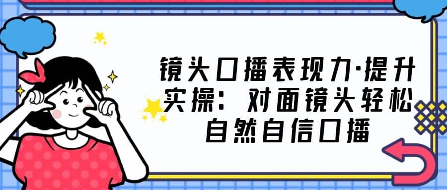 镜头口播表现力·提升实操：对面镜头轻松自然自信口播（23节课）插图