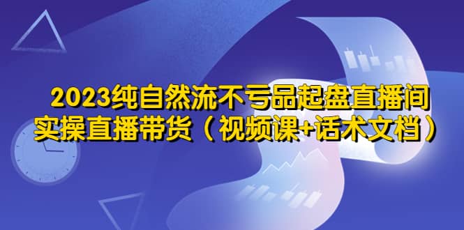 2023纯自然流不亏品起盘直播间，实操直播带货（视频课 话术文档）插图