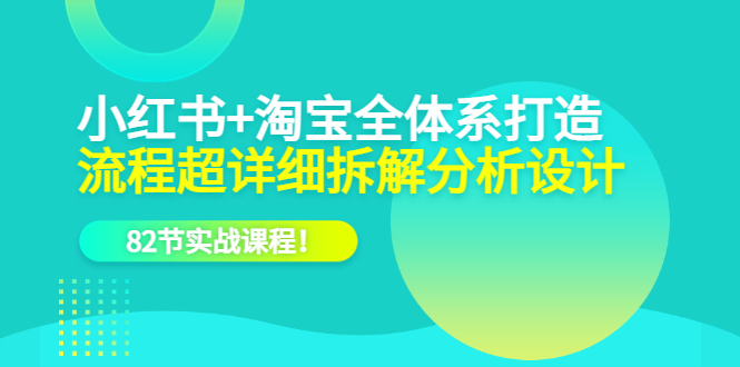 小红书 淘宝·全体系打造，流程超详细拆解分析设计，82节实战课程插图