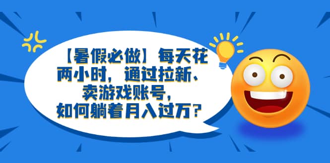 【暑假必做】每天花两小时，通过拉新、卖游戏账号，如何躺着月入过万？插图