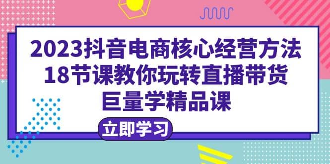 2023抖音电商核心经营方法：18节课教你玩转直播带货，巨量学精品课插图