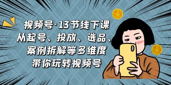 视频号·13节线下课，从起号、投放、选品、案例拆解等多维度带你玩转视频号插图