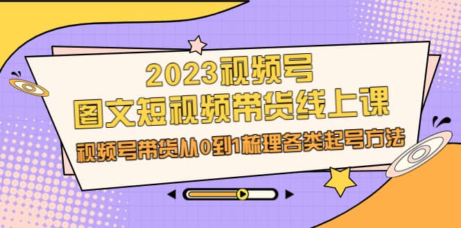 2023视频号-图文短视频带货线上课，视频号带货从0到1梳理各类起号方法插图