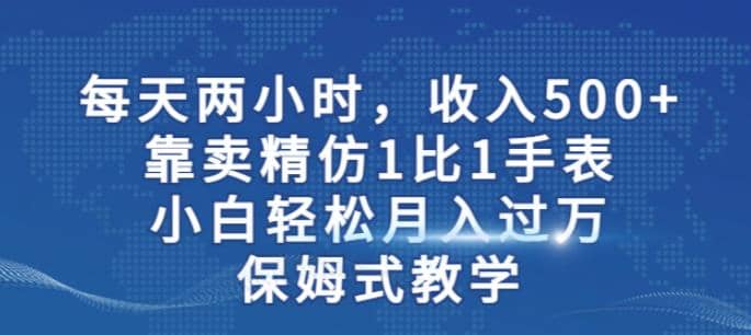 两小时，收入500 ，靠卖精仿1比1手表，小白轻松月入过万！保姆式教学插图