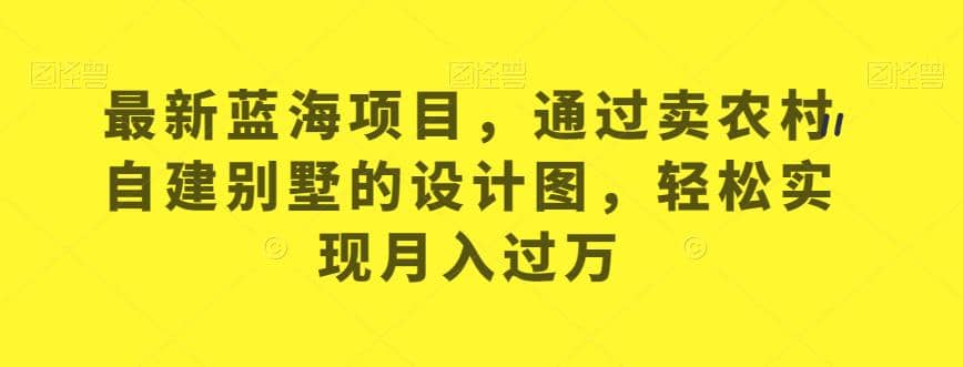 最新蓝海项目，通过卖农村自建别墅的设计图，轻松实现月入过万【揭秘】插图