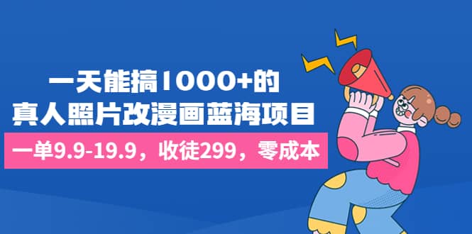 一天能搞1000 的，真人照片改漫画蓝海项目，一单9.9-19.9，收徒299，零成本插图