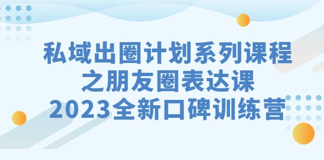 私域-出圈计划系列课程之朋友圈-表达课，2023全新口碑训练营插图