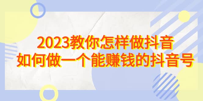 2023教你怎样做抖音，如何做一个能赚钱的抖音号（22节课）插图