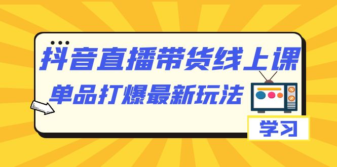 抖音·直播带货线上课，单品打爆最新玩法（12节课）插图