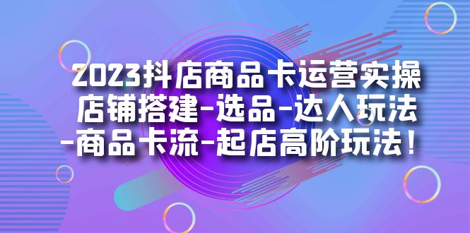 2023抖店商品卡运营实操：店铺搭建-选品-达人玩法-商品卡流-起店高阶玩玩插图