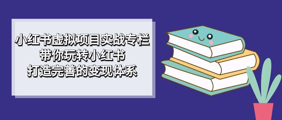 小红书虚拟项目实战专栏，带你玩转小红书，打造完善的变现体系插图