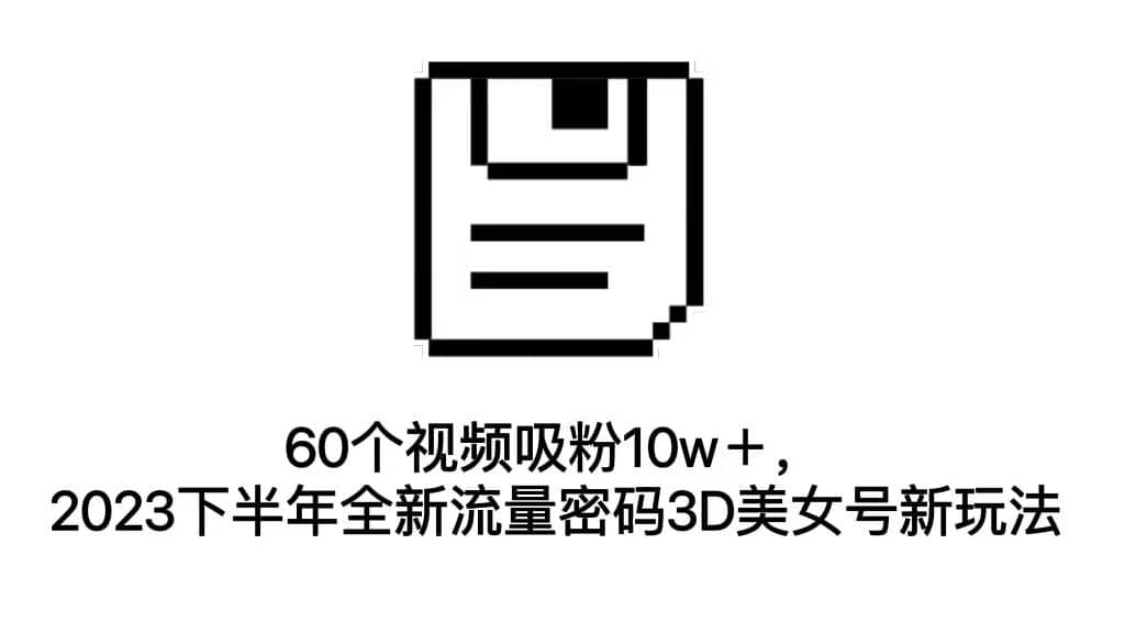 60个视频吸粉10w＋，2023下半年全新流量密码3D美女号新玩法（教程 资源）插图