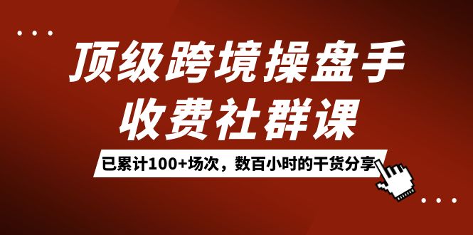 顶级跨境操盘手收费社群课：已累计100 场次，数百小时的干货分享！插图