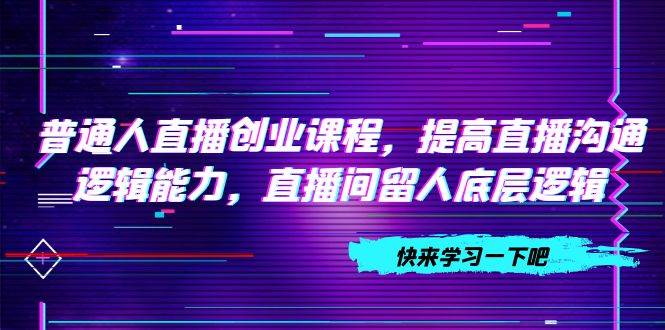 普通人直播创业课程，提高直播沟通逻辑能力，直播间留人底层逻辑（10节）插图