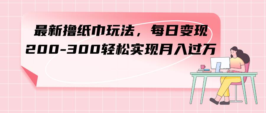 最新撸纸巾玩法，每日变现 200-300轻松实现月入过万插图