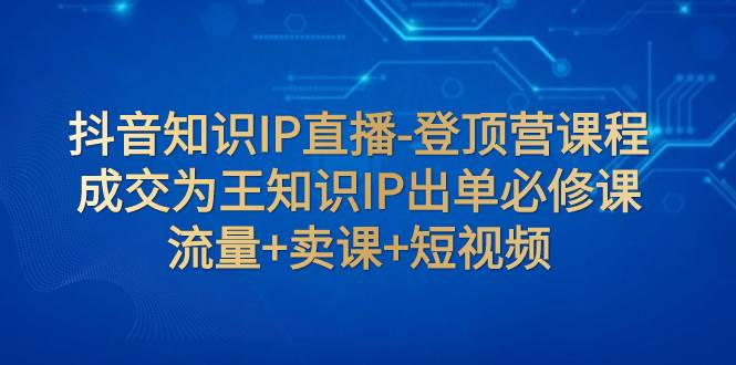 抖音知识IP直播-登顶营课程：成交为王知识IP出单必修课  流量 卖课 短视频插图