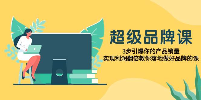 超级/品牌课，3步引爆你的产品销量，实现利润翻倍教你落地做好品牌的课插图