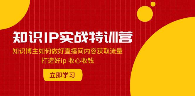 知识IP实战特训营：知识博主如何做好直播间内容获取流量 打造好ip 收心收钱插图