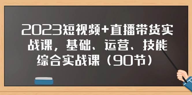 2023短视频 直播带货实战课，基础、运营、技能综合实操课（90节）插图