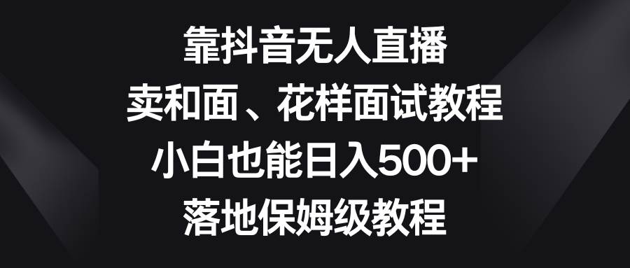 靠抖音无人直播，卖和面、花样面试教程，小白也能日入500 ，落地保姆级教程插图