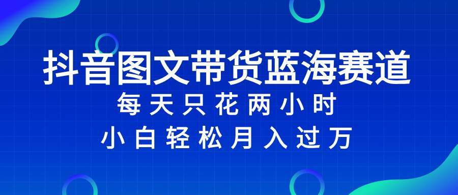 抖音图文带货蓝海赛道，每天只花2小时，小白轻松过万插图