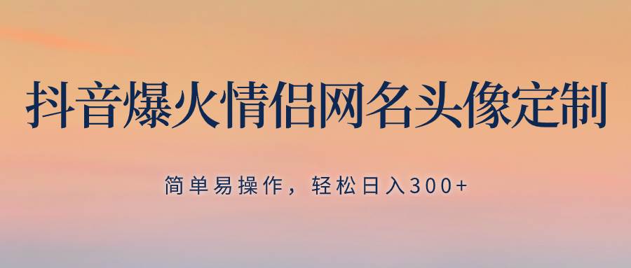 抖音爆火情侣网名头像定制，简单易操作，轻松日入300 ，无需养号插图