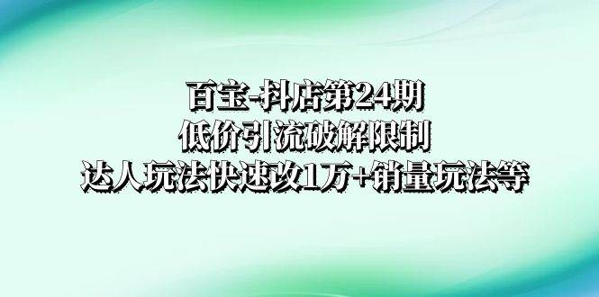 百宝-抖店第24期：低价引流破解限制，达人玩法快速改1万 销量玩法等插图