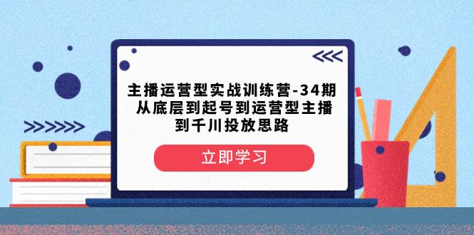 主播运营型实战训练营-第34期  从底层到起号到运营型主播到千川投放思路插图