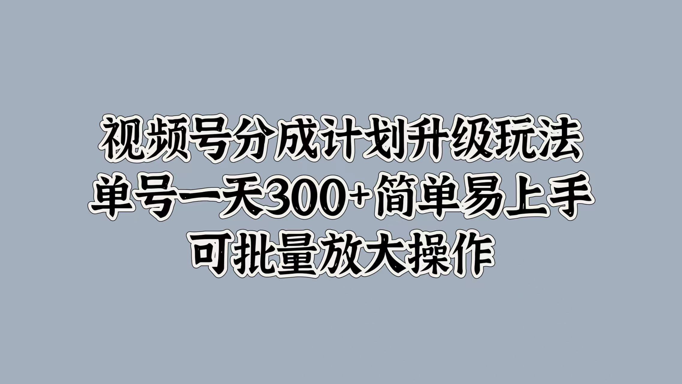 视频号分成计划升级玩法，单号一天300+简单易上手，可批量放大操作插图