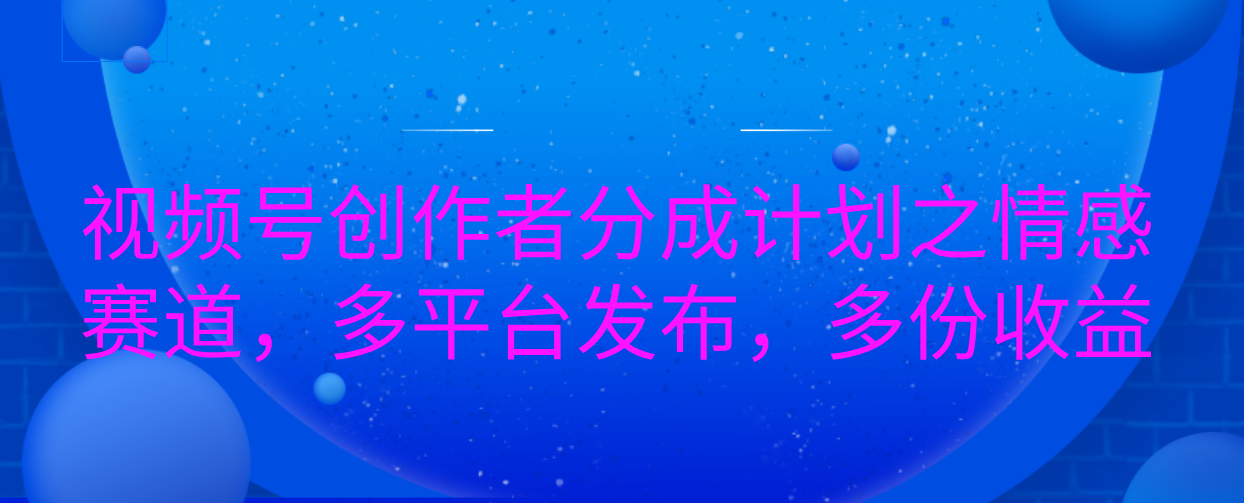 视频号创作者分成计划之情感赛道，多平台发布，多份收益