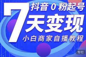 抖音0粉起号7天变现，无需专业的团队，小白商家从0到1自播教程