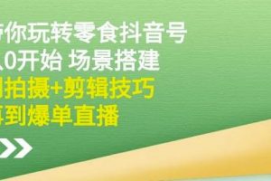 隋校长带你玩转抖音零食号：从0开始场景搭建，到拍摄 剪辑技巧，再到爆单直播