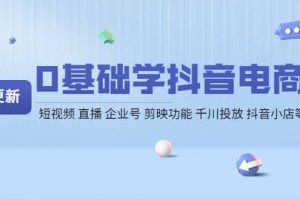 0基础学抖音电商【更新】短视频 直播 企业号 剪映功能 千川投放 抖音小店等