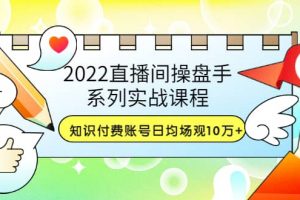 2022直播间操盘手系列实战课程：知识付费账号日均场观10万 (21节视频课)