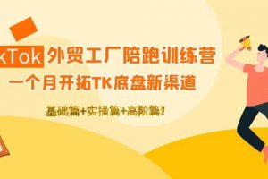 TikTok外贸工厂陪跑训练营：一个月开拓TK底盘新渠道 基础 实操 高阶篇