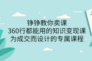 铮铮教你卖课：360行都能用的知识变现课，为成交而设计的专属课程-价值2980