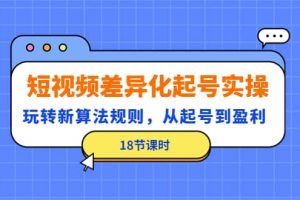 短视频差异化起号实操，玩转新算法规则，从起号到盈利（18节课时）