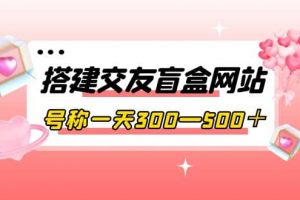 搭建交友盲盒网站，号称一天300—500＋【源码 教程】