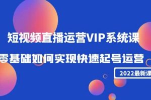 2022短视频直播运营VIP系统课：零基础如何实现快速起号运营（价值2999）