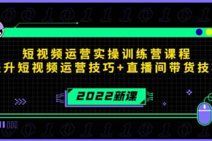 2022短视频运营实操训练营课程，提升短视频运营技巧 直播间带货技巧