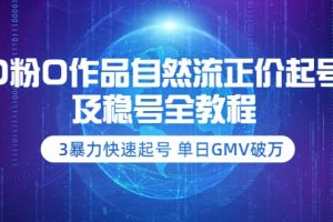 0粉0作品自然流正价起号及稳号全教程：3暴力快速起号 单日GMV破万-价值2980